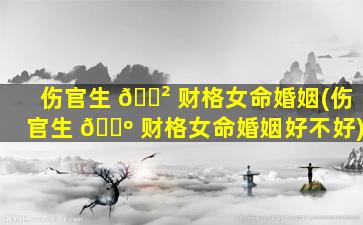 伤官生 🌲 财格女命婚姻(伤官生 🌺 财格女命婚姻好不好)